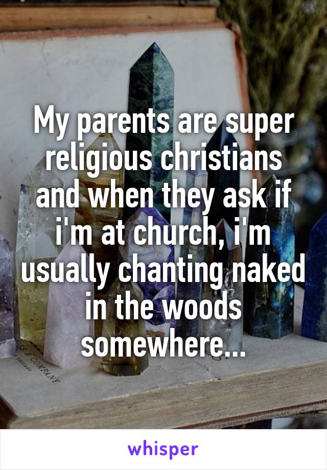 My parents are super religious christians and when they ask if i'm at church, i'm usually chanting naked in the woods somewhere...