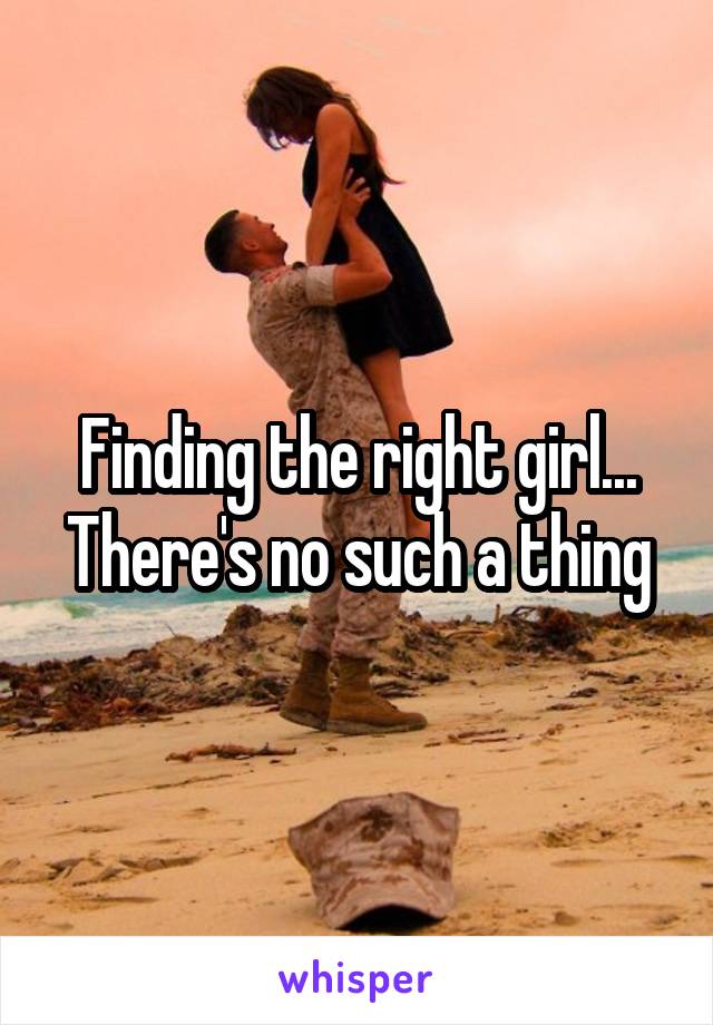 Finding the right girl... There's no such a thing