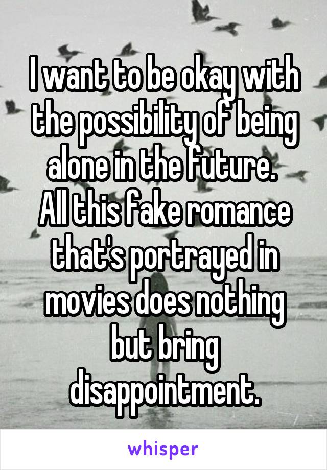 I want to be okay with the possibility of being alone in the future. 
All this fake romance that's portrayed in movies does nothing but bring disappointment.