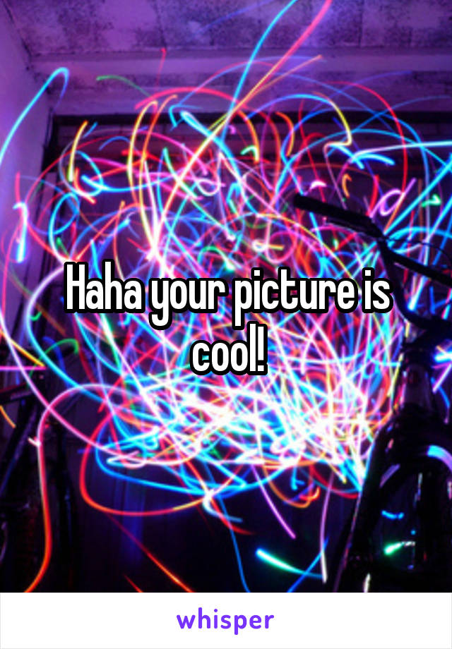 Haha your picture is cool!