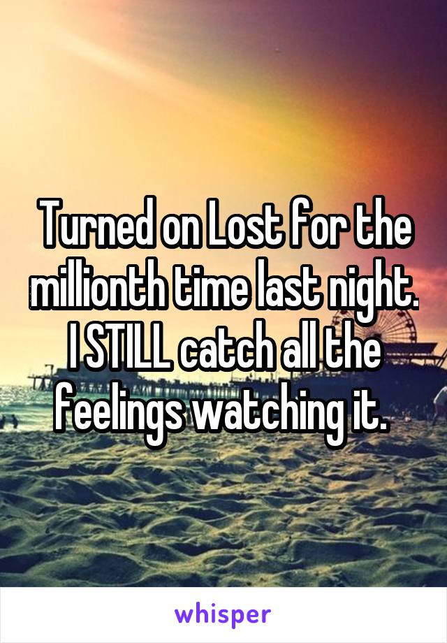 Turned on Lost for the millionth time last night. I STILL catch all the feelings watching it. 