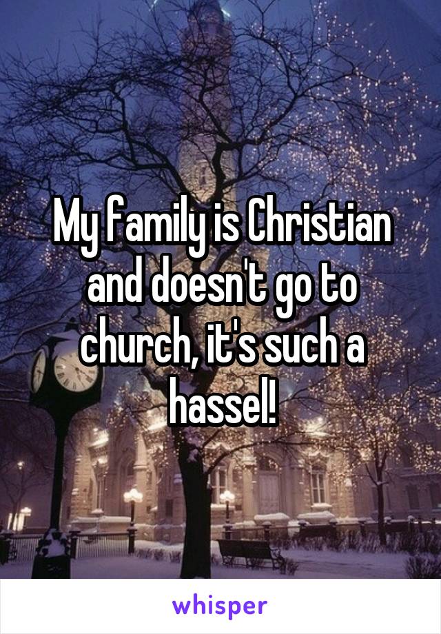 My family is Christian and doesn't go to church, it's such a hassel!