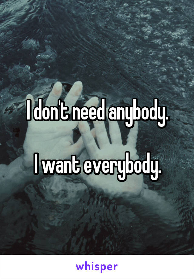 I don't need anybody.

I want everybody.