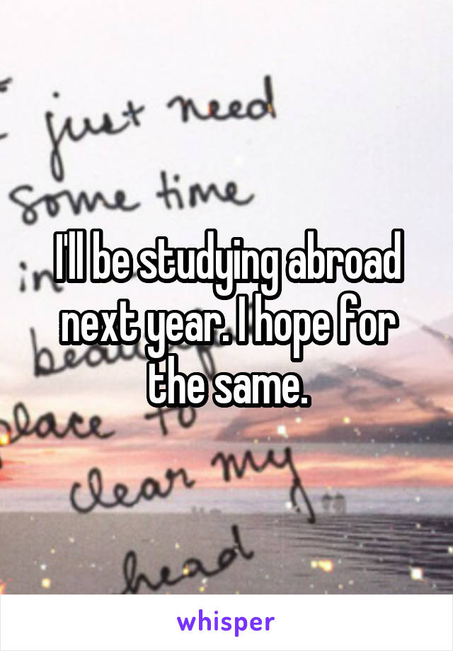 I'll be studying abroad next year. I hope for the same.