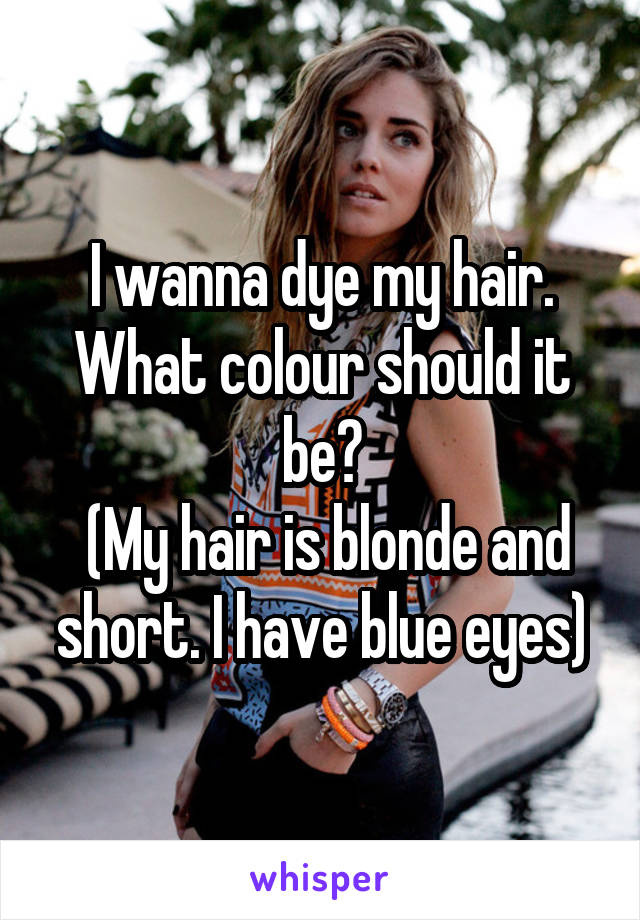 I wanna dye my hair. What colour should it be?
 (My hair is blonde and short. I have blue eyes)