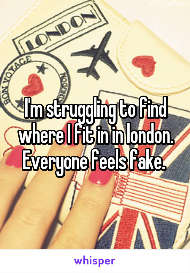 I'm struggling to find where I fit in in london. Everyone feels fake. 