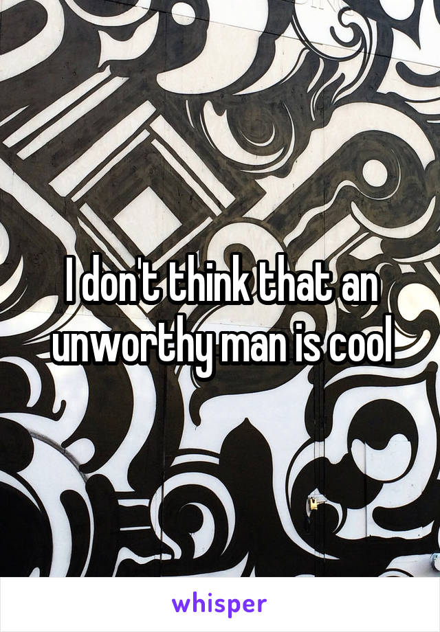 I don't think that an unworthy man is cool