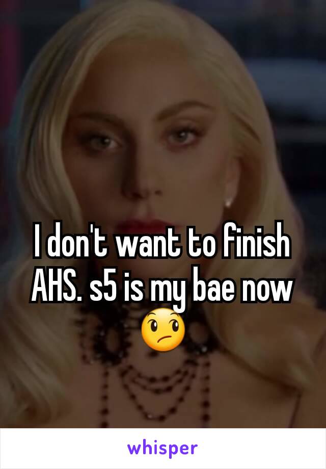 I don't want to finish AHS. s5 is my bae now 😞