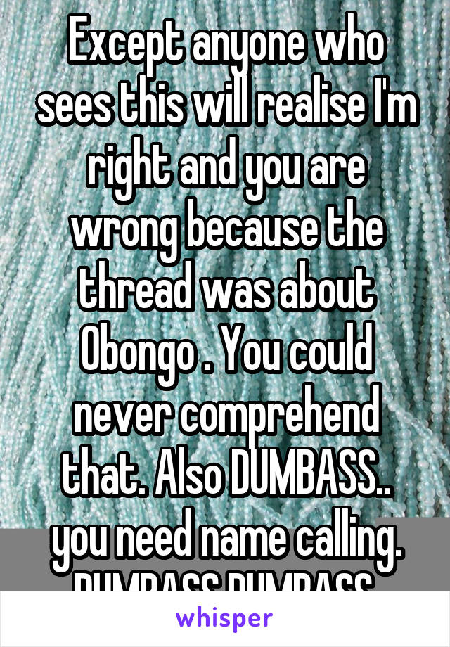 Except anyone who sees this will realise I'm right and you are wrong because the thread was about Obongo . You could never comprehend that. Also DUMBASS.. you need name calling. DUMBASS DUMBASS.