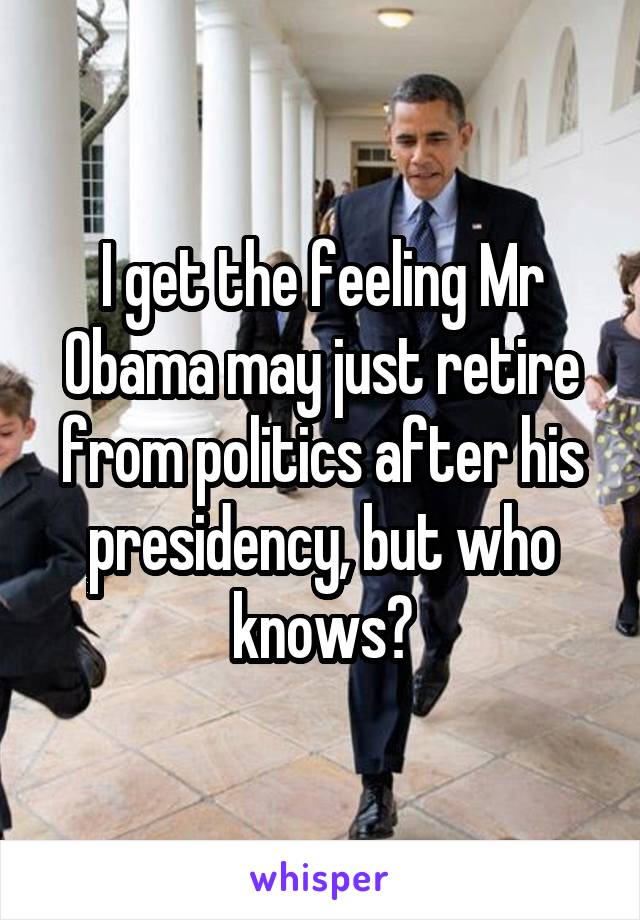 I get the feeling Mr Obama may just retire from politics after his presidency, but who knows?