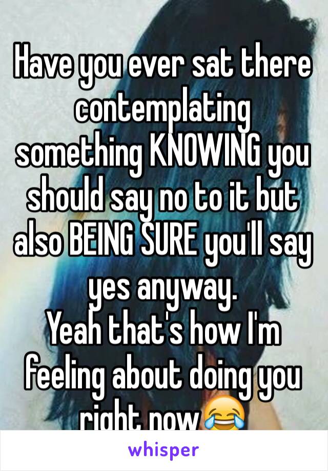 Have you ever sat there contemplating something KNOWING you should say no to it but also BEING SURE you'll say yes anyway. 
Yeah that's how I'm feeling about doing you right now😂