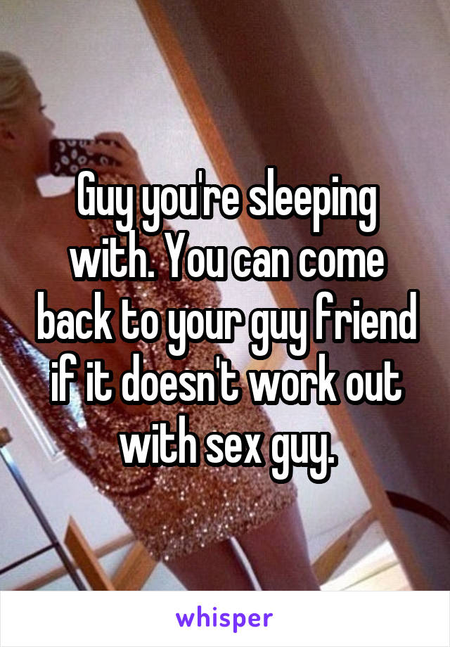 Guy you're sleeping with. You can come back to your guy friend if it doesn't work out with sex guy.