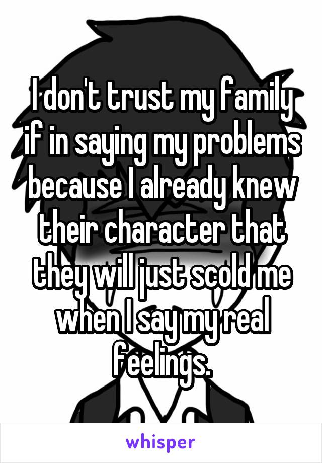 I don't trust my family if in saying my problems because I already knew their character that they will just scold me when I say my real feelings.