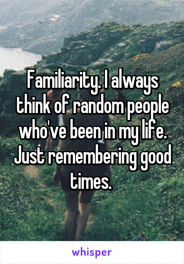 Familiarity. I always think of random people who've been in my life. Just remembering good times. 