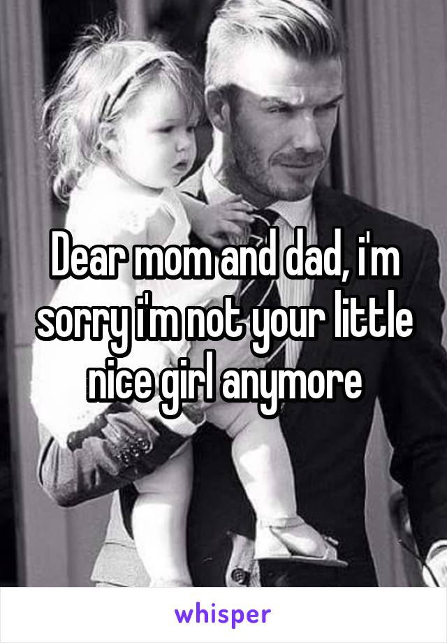 Dear mom and dad, i'm sorry i'm not your little nice girl anymore