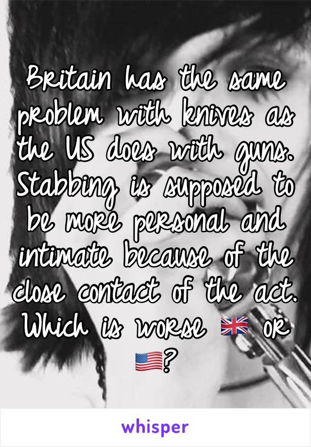 Britain has the same problem with knives as the US does with guns. Stabbing is supposed to be more personal and intimate because of the close contact of the act. Which is worse 🇬🇧 or 🇺🇸?