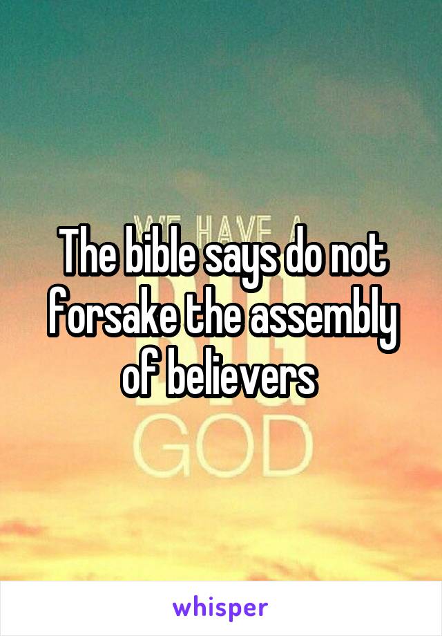 The bible says do not forsake the assembly of believers 