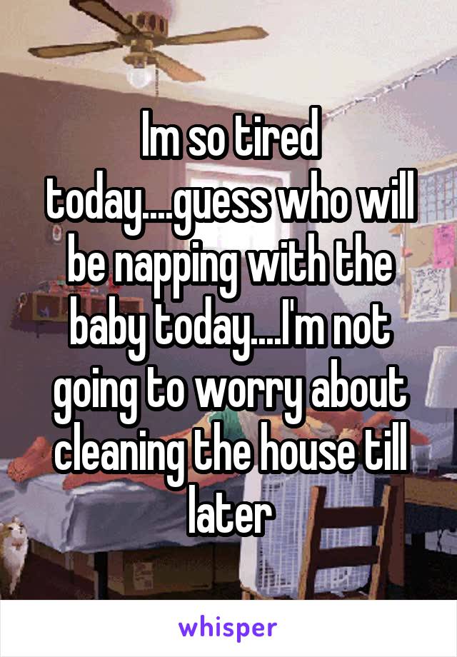 Im so tired today....guess who will be napping with the baby today....I'm not going to worry about cleaning the house till later