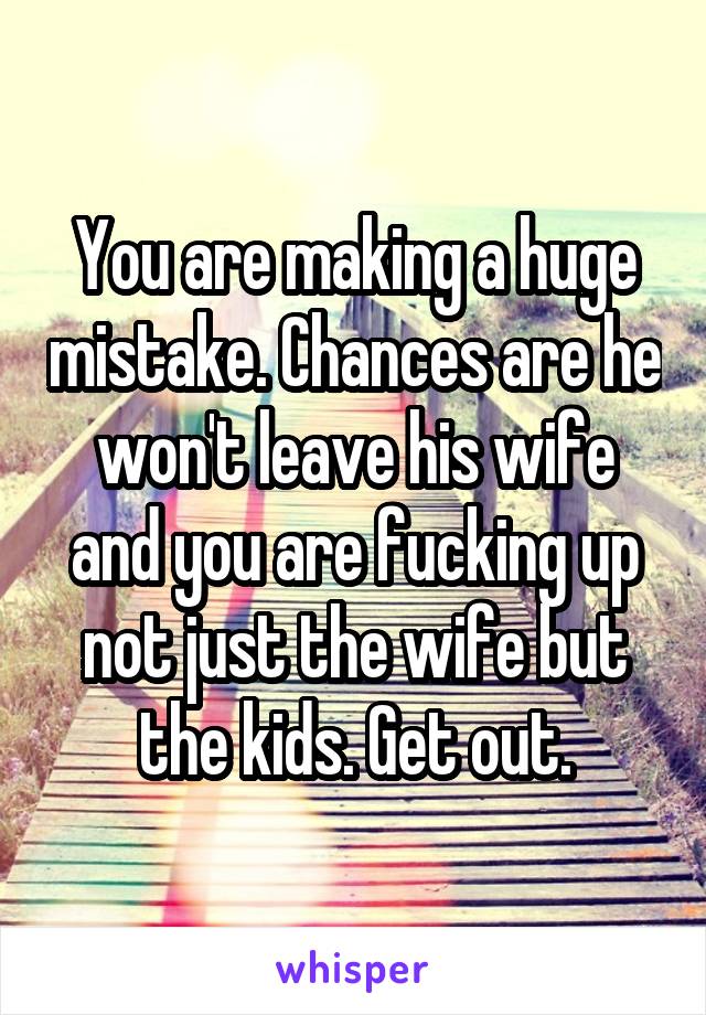 You are making a huge mistake. Chances are he won't leave his wife and you are fucking up not just the wife but the kids. Get out.