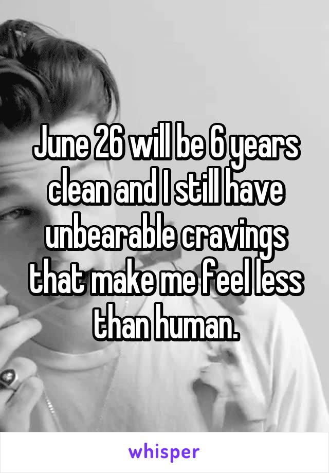 June 26 will be 6 years clean and I still have unbearable cravings that make me feel less than human.