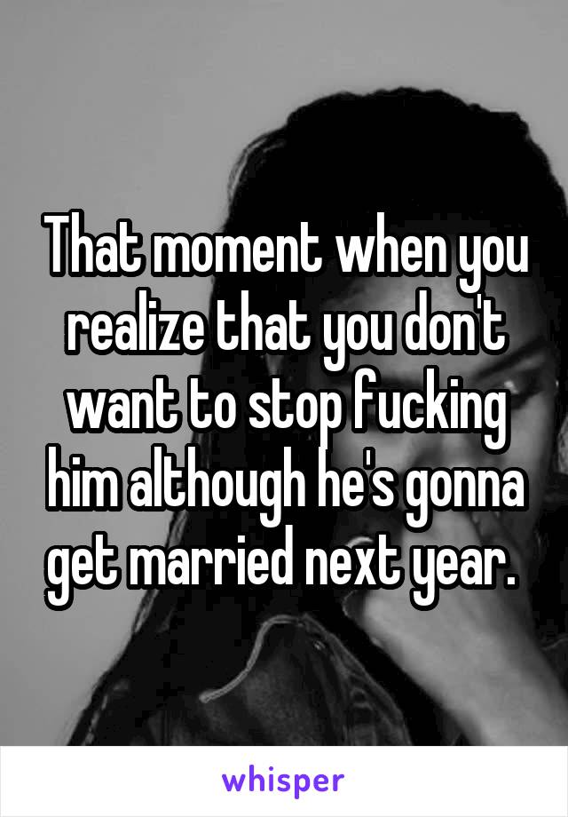 That moment when you realize that you don't want to stop fucking him although he's gonna get married next year. 