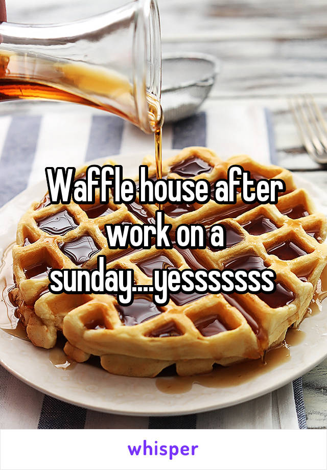 Waffle house after work on a sunday....yesssssss 