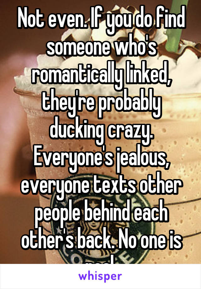 Not even. If you do find someone who's romantically linked, they're probably ducking crazy. Everyone's jealous, everyone texts other people behind each other's back. No one is real.