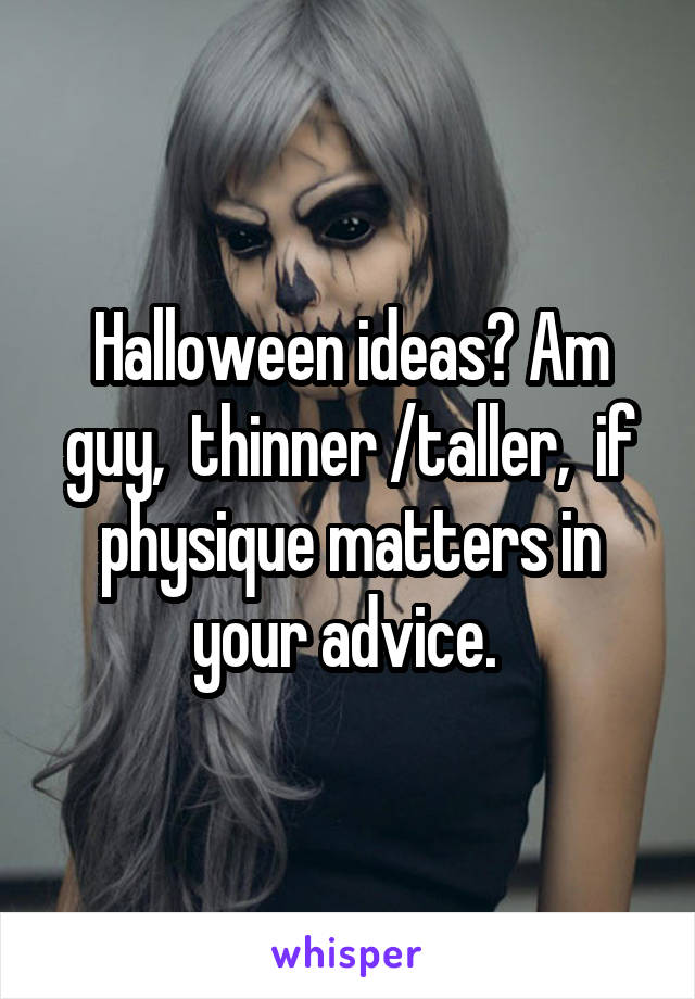 Halloween ideas? Am guy,  thinner /taller,  if physique matters in your advice. 