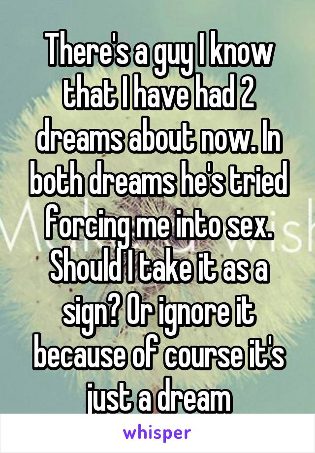 There's a guy I know that I have had 2 dreams about now. In both dreams he's tried forcing me into sex. Should I take it as a sign? Or ignore it because of course it's just a dream