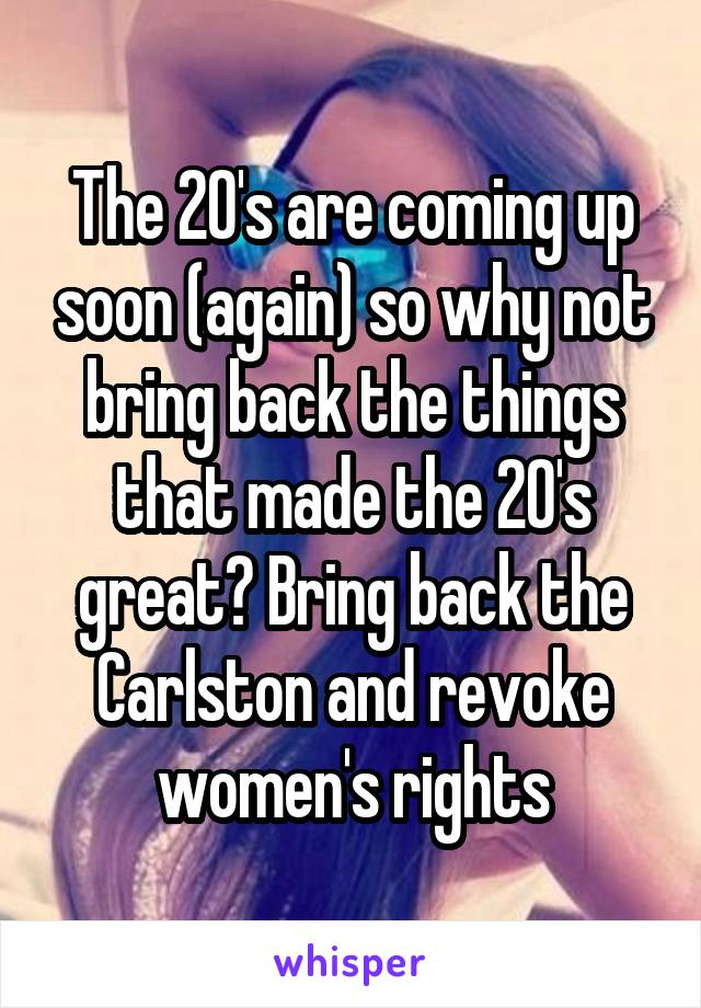 The 20's are coming up soon (again) so why not bring back the things that made the 20's great? Bring back the Carlston and revoke women's rights