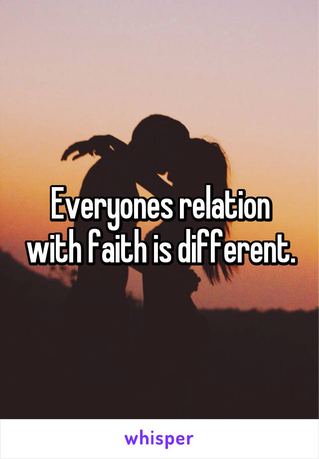 Everyones relation with faith is different.