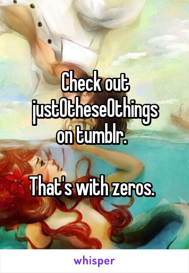 Check out just0these0things
 on tumblr.   

That's with zeros.  