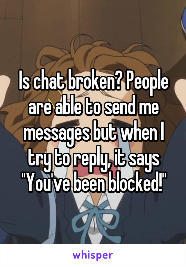 Is chat broken? People are able to send me messages but when I try to reply, it says "You've been blocked!"