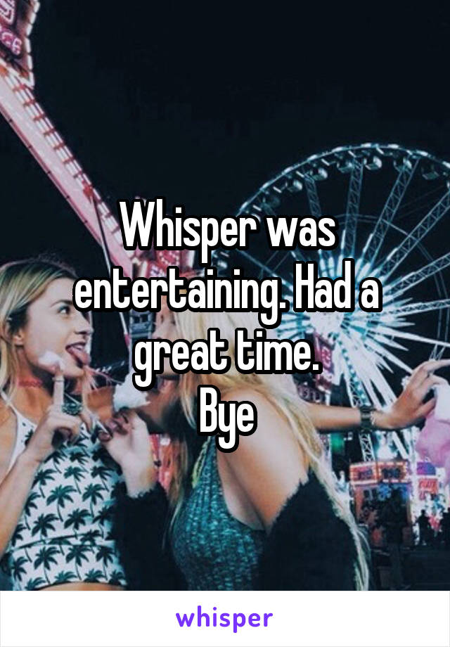 Whisper was entertaining. Had a great time.
Bye