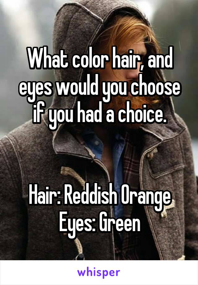 What color hair, and eyes would you choose if you had a choice.


Hair: Reddish Orange
Eyes: Green