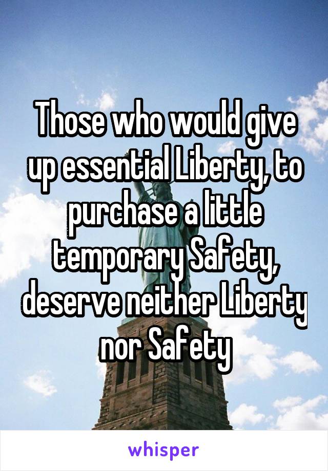 Those who would give up essential Liberty, to purchase a little temporary Safety, deserve neither Liberty nor Safety