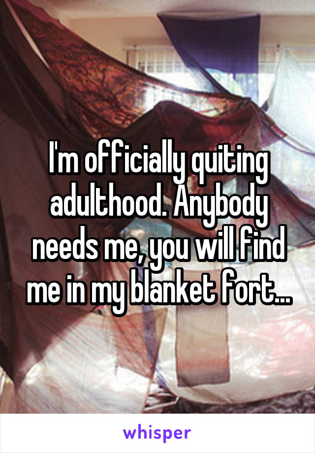 I'm officially quiting adulthood. Anybody needs me, you will find me in my blanket fort...