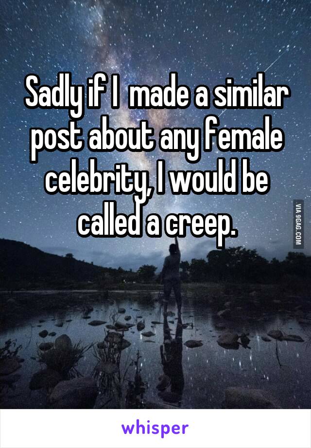 Sadly if I  made a similar post about any female celebrity, I would be called a creep.


