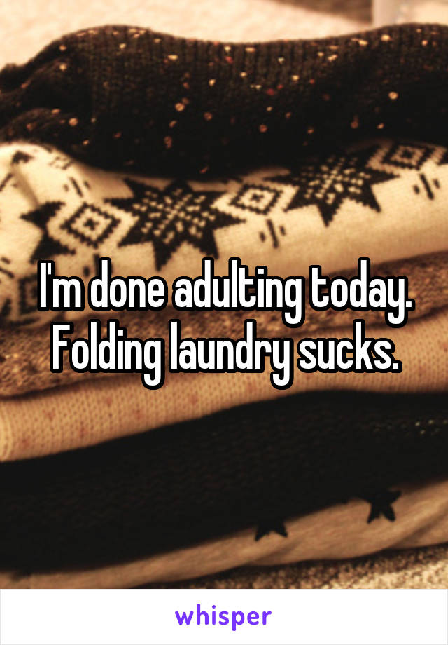 I'm done adulting today. Folding laundry sucks.