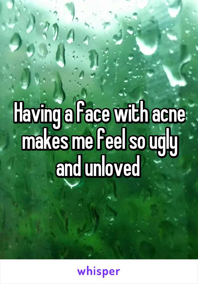 Having a face with acne makes me feel so ugly and unloved 