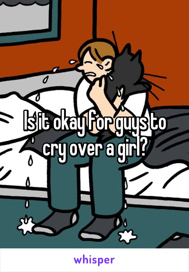 Is it okay for guys to cry over a girl?