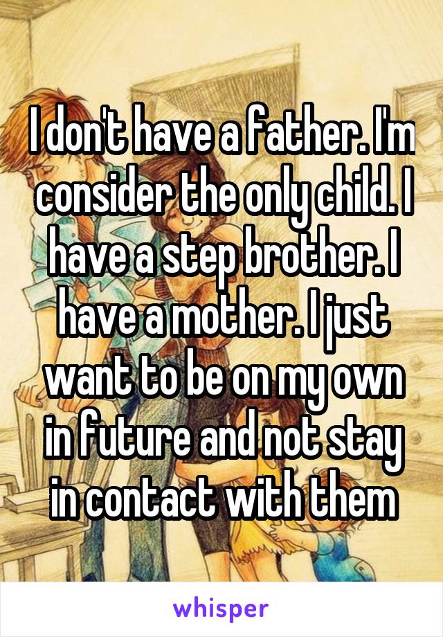 I don't have a father. I'm consider the only child. I have a step brother. I have a mother. I just want to be on my own in future and not stay in contact with them