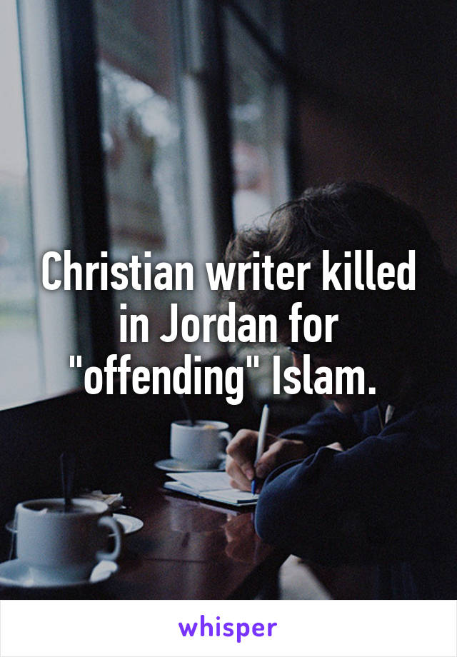 Christian writer killed in Jordan for "offending" Islam. 