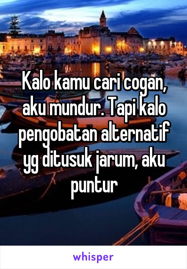 Kalo kamu cari cogan, aku mundur. Tapi kalo pengobatan alternatif yg ditusuk jarum, aku puntur