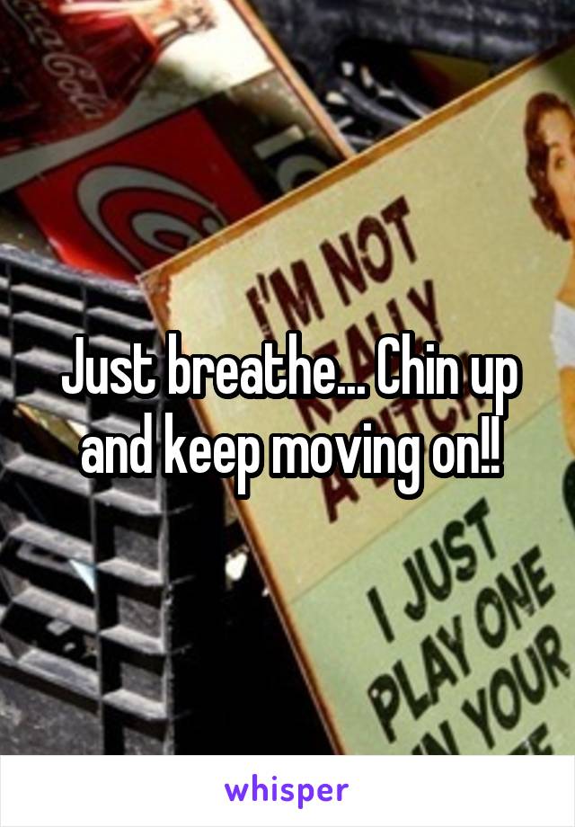 Just breathe... Chin up and keep moving on!!