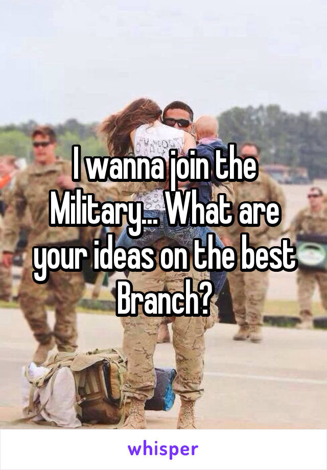 I wanna join the Military... What are your ideas on the best Branch?