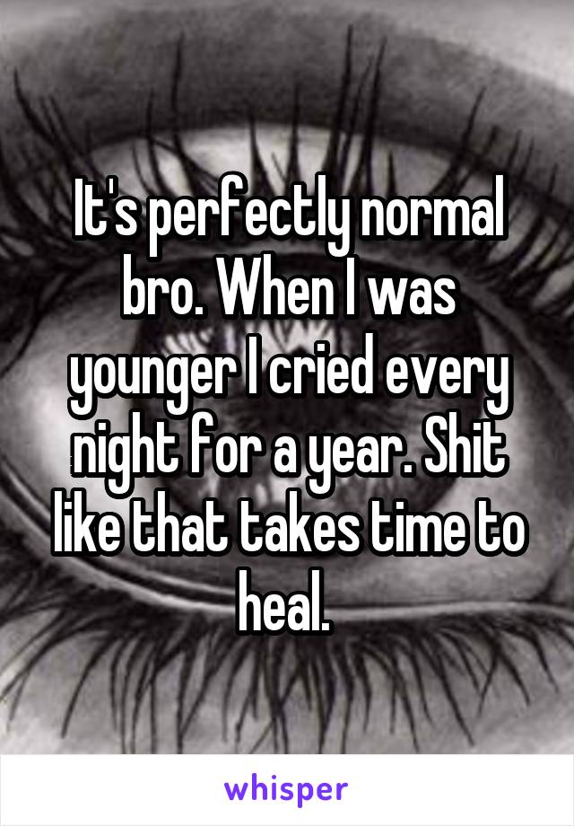 It's perfectly normal bro. When I was younger I cried every night for a year. Shit like that takes time to heal. 