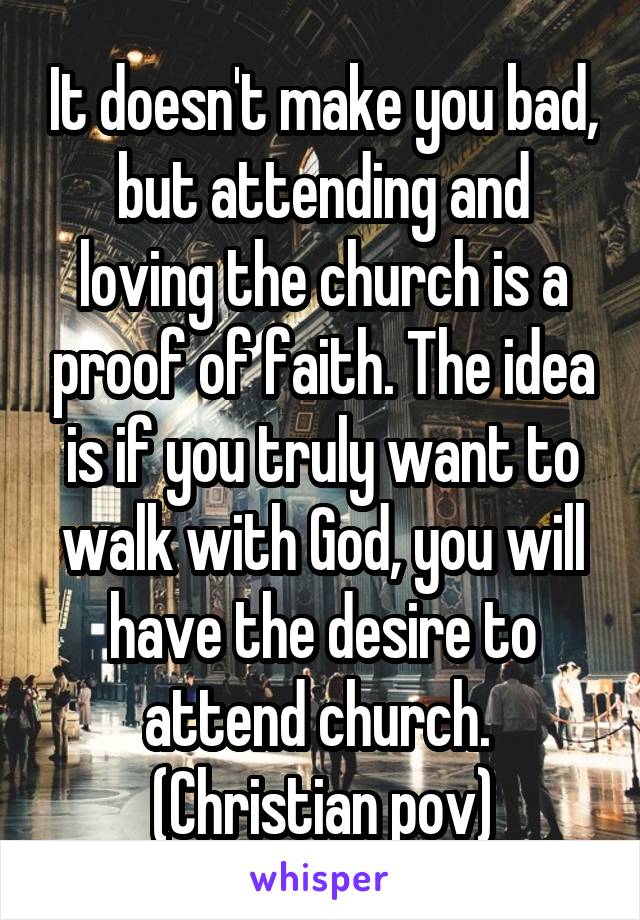 It doesn't make you bad, but attending and loving the church is a proof of faith. The idea is if you truly want to walk with God, you will have the desire to attend church.  (Christian pov)