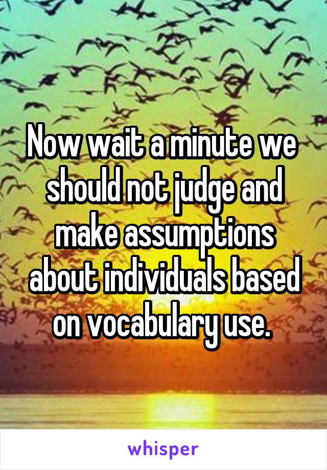 Now wait a minute we  should not judge and make assumptions about individuals based on vocabulary use. 