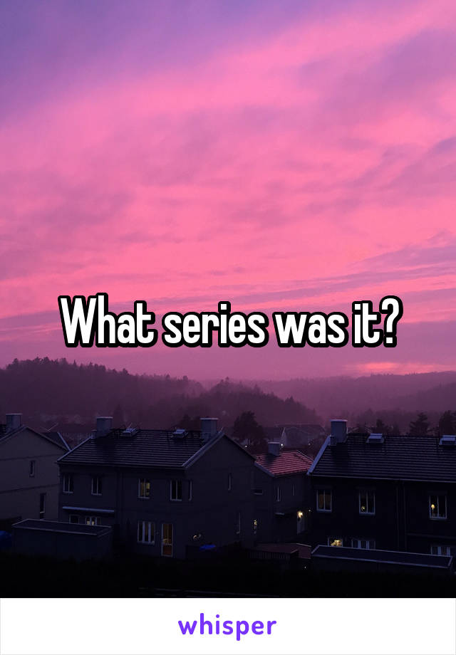 What series was it?